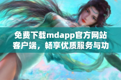 免费下载mdapp官方网站客户端，畅享优质服务与功能