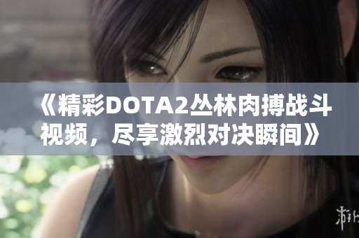 《精彩DOTA2丛林肉搏战斗视频，尽享激烈对决瞬间》