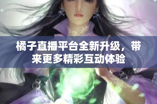 橘子直播平台全新升级，带来更多精彩互动体验