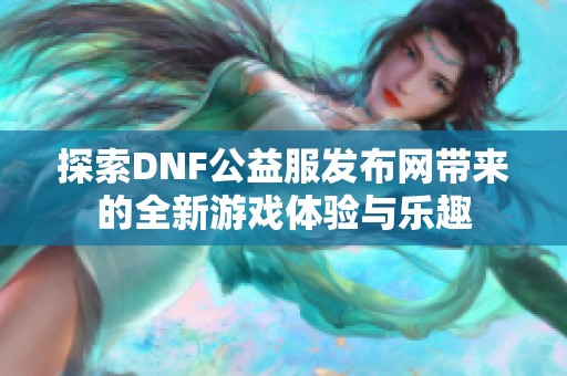 探索DNF公益服发布网带来的全新游戏体验与乐趣