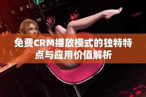 免费CRM播放模式的独特特点与应用价值解析