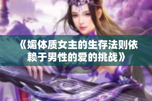 《媚体质女主的生存法则依赖于男性的爱的挑战》