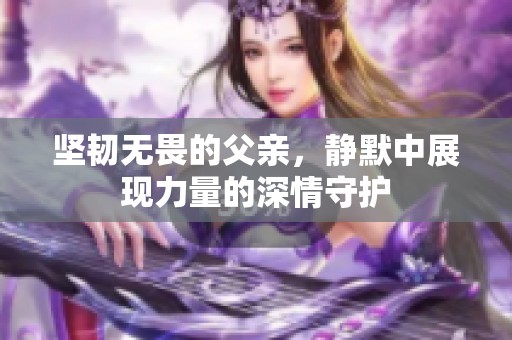 坚韧无畏的父亲，静默中展现力量的深情守护