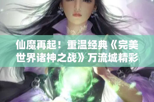 仙魔再起！重温经典《完美世界诸神之战》万流城精彩活动来袭