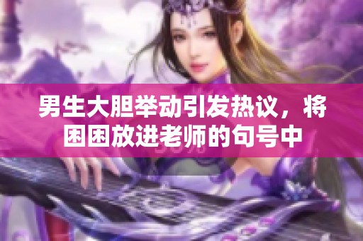 男生大胆举动引发热议，将困困放进老师的句号中