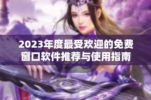 2023年度最受欢迎的免费窗口软件推荐与使用指南