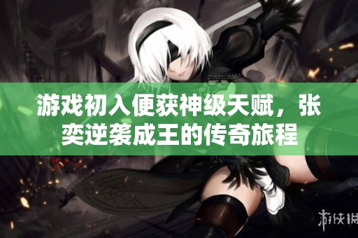 游戏初入便获神级天赋，张奕逆袭成王的传奇旅程