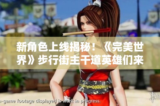 新角色上线揭秘！《完美世界》步行街主干道英雄们来袭
