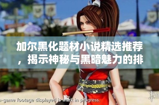 加尔黑化题材小说精选推荐，揭示神秘与黑暗魅力的排行榜