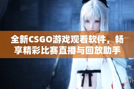 全新CSGO游戏观看软件，畅享精彩比赛直播与回放助手