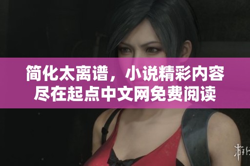 简化太离谱，小说精彩内容尽在起点中文网免费阅读