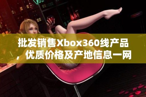 批发销售Xbox360线产品，优质价格及产地信息一网打尽