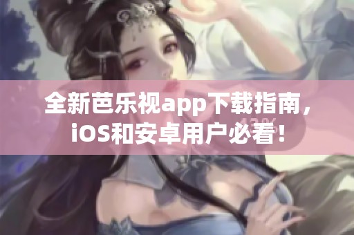 全新芭乐视app下载指南，iOS和安卓用户必看！