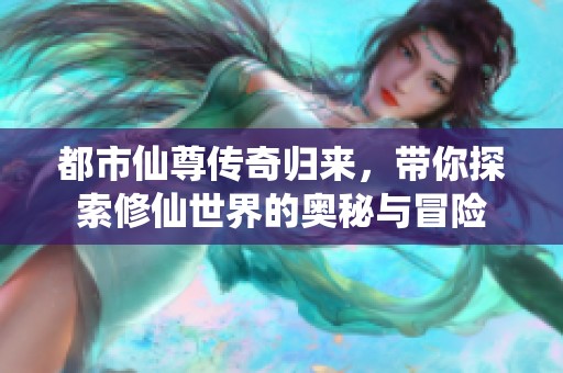 都市仙尊传奇归来，带你探索修仙世界的奥秘与冒险