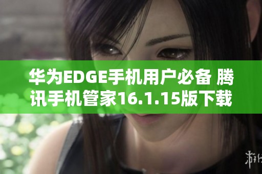 华为EDGE手机用户必备 腾讯手机管家16.1.15版下载指南