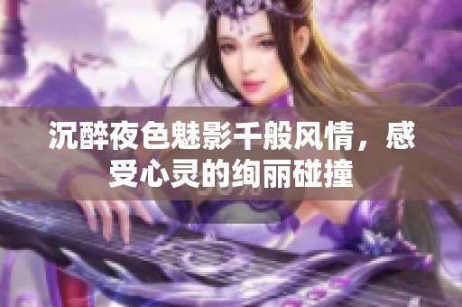 沉醉夜色魅影千般风情，感受心灵的绚丽碰撞