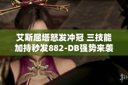 艾斯屈塔怒发冲冠 三技能加持秒发882-DB强势来袭