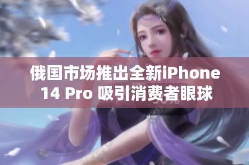 俄国市场推出全新iPhone 14 Pro 吸引消费者眼球