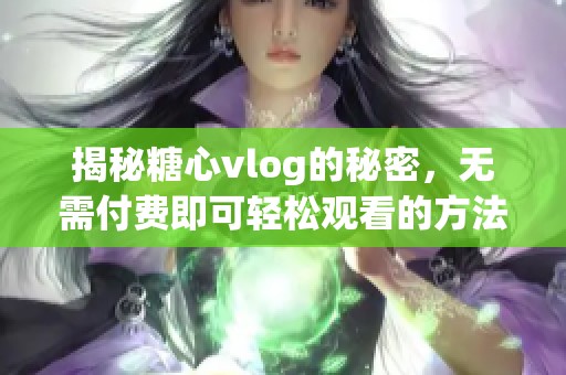 揭秘糖心vlog的秘密，无需付费即可轻松观看的方法