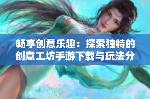 畅享创意乐趣：探索独特的创意工坊手游下载与玩法分享