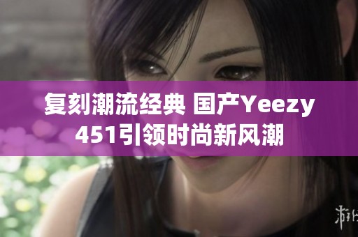 复刻潮流经典 国产Yeezy451引领时尚新风潮