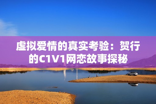 虚拟爱情的真实考验：贺行的C1V1网恋故事探秘