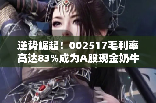 逆势崛起！002517毛利率高达83%成为A股现金奶牛之最