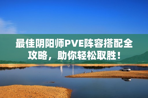 最佳阴阳师PVE阵容搭配全攻略，助你轻松取胜！