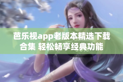 芭乐视app老版本精选下载合集 轻松畅享经典功能