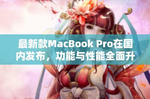 最新款MacBook Pro在国内发布，功能与性能全面升级