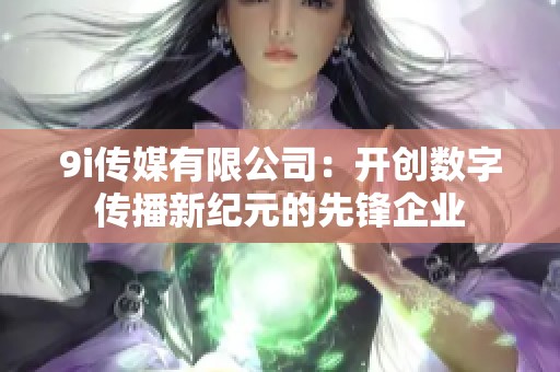 9i传媒有限公司：开创数字传播新纪元的先锋企业