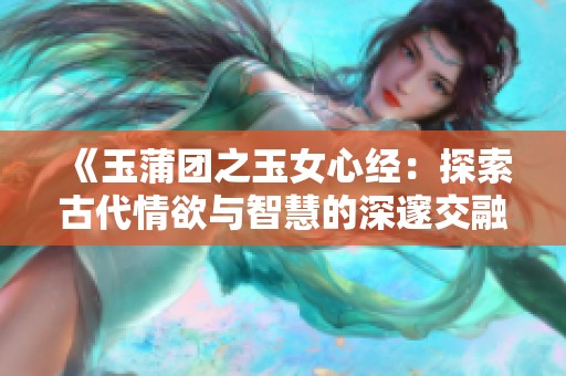 《玉蒲团之玉女心经：探索古代情欲与智慧的深邃交融》