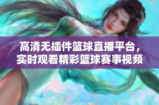 高清无插件篮球直播平台，实时观看精彩篮球赛事视频