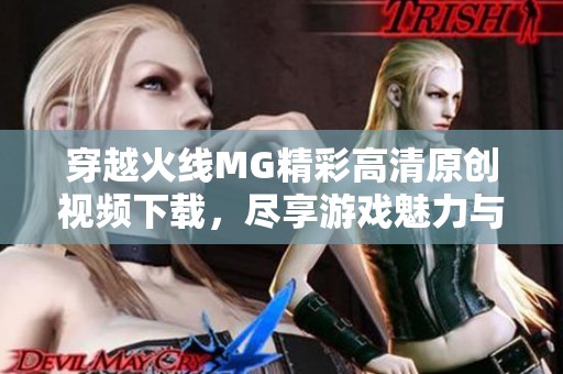 穿越火线MG精彩高清原创视频下载，尽享游戏魅力与精彩瞬间