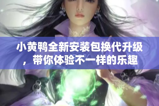 小黄鸭全新安装包换代升级，带你体验不一样的乐趣