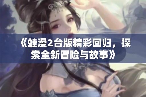 《蛙漫2台版精彩回归，探索全新冒险与故事》