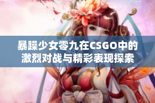 暴躁少女零九在CSGO中的激烈对战与精彩表现探索