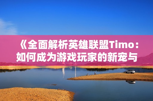 《全面解析英雄联盟Timo：如何成为游戏玩家的新宠与实用技巧》