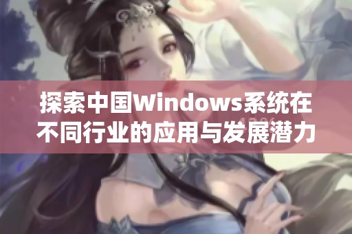 探索中国Windows系统在不同行业的应用与发展潜力