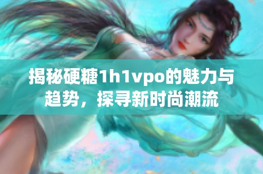 揭秘硬糖1h1vpo的魅力与趋势，探寻新时尚潮流