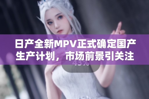 日产全新MPV正式确定国产生产计划，市场前景引关注