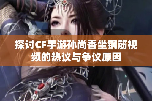 探讨CF手游孙尚香坐钢筋视频的热议与争议原因