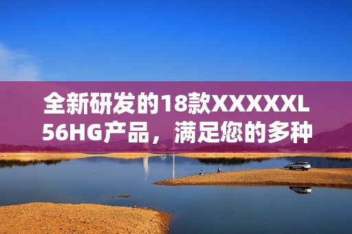 全新研发的18款XXXXXL56HG产品，满足您的多种需求