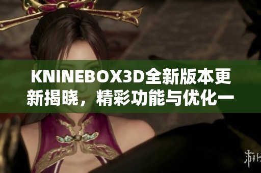 KNINEBOX3D全新版本更新揭晓，精彩功能与优化一览