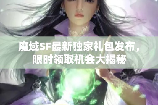 魔域SF最新独家礼包发布，限时领取机会大揭秘