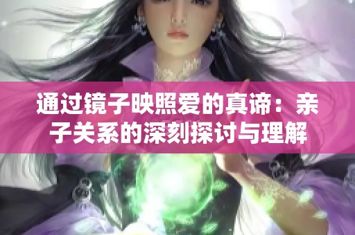 通过镜子映照爱的真谛：亲子关系的深刻探讨与理解