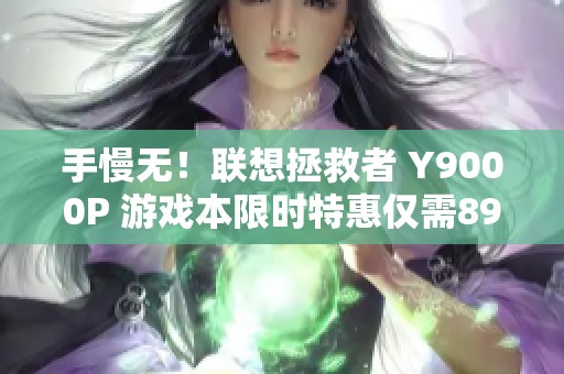 手慢无！联想拯救者 Y9000P 游戏本限时特惠仅需8934元