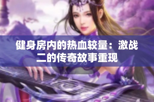 健身房内的热血较量：激战二的传奇故事重现