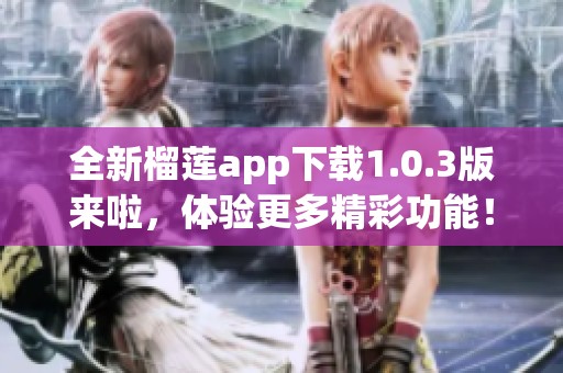 全新榴莲app下载1.0.3版来啦，体验更多精彩功能！