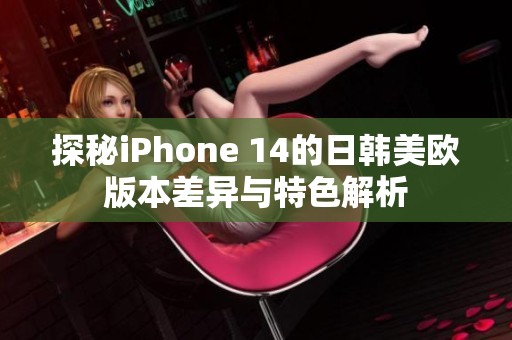 探秘iPhone 14的日韩美欧版本差异与特色解析